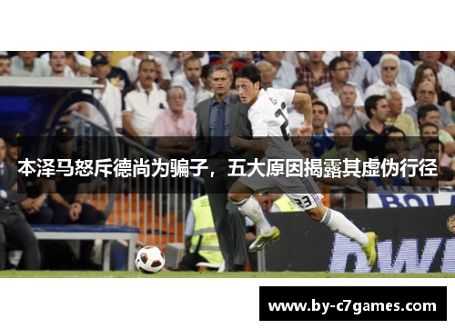 本泽马怒斥德尚为骗子，五大原因揭露其虚伪行径