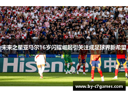 未来之星亚马尔16岁闪耀崛起引关注成足球界新希望