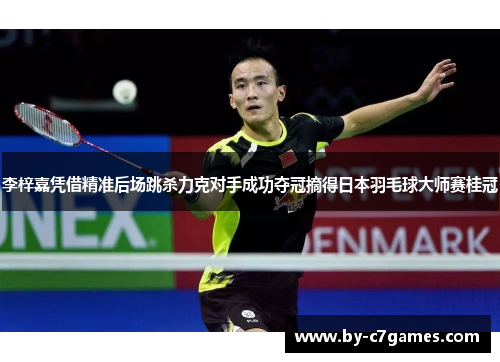 李梓嘉凭借精准后场跳杀力克对手成功夺冠摘得日本羽毛球大师赛桂冠