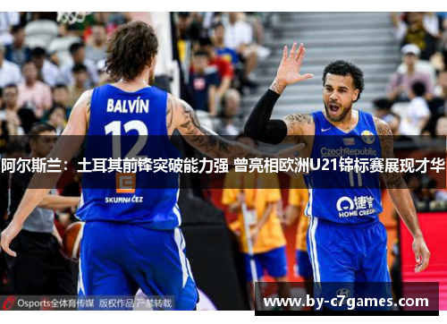 阿尔斯兰：土耳其前锋突破能力强 曾亮相欧洲U21锦标赛展现才华