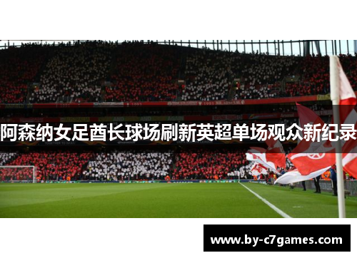 阿森纳女足酋长球场刷新英超单场观众新纪录