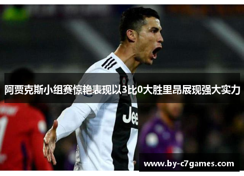 阿贾克斯小组赛惊艳表现以3比0大胜里昂展现强大实力